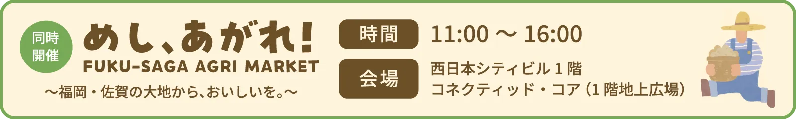 同日開催 めし、あがれ！FUKU-SAGA AGRI MARKET | 時間：11:00~16:00、会場：西日本シティビル1階　コネクティッド・コア（1階地上広場）